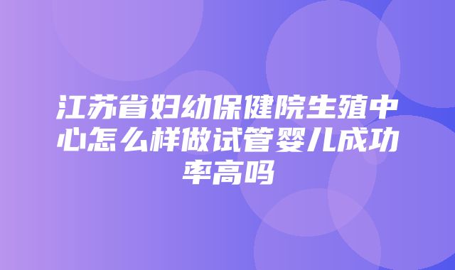 江苏省妇幼保健院生殖中心怎么样做试管婴儿成功率高吗