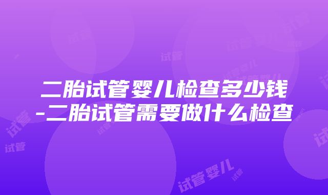 二胎试管婴儿检查多少钱-二胎试管需要做什么检查