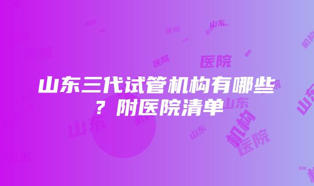 山东三代试管机构有哪些？附医院清单