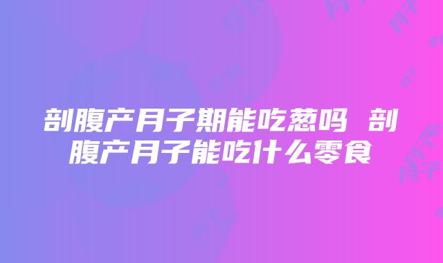 剖腹产月子期能吃葱吗 剖腹产月子能吃什么零食