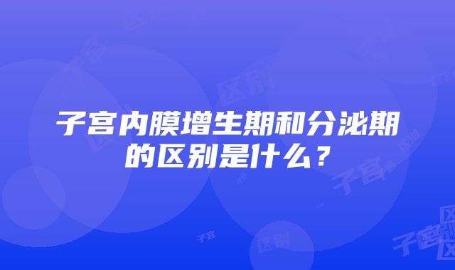 子宫内膜增生期和分泌期的区别是什么？