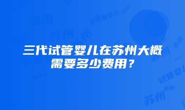 三代试管婴儿在苏州大概需要多少费用？