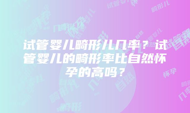 试管婴儿畸形儿几率？试管婴儿的畸形率比自然怀孕的高吗？