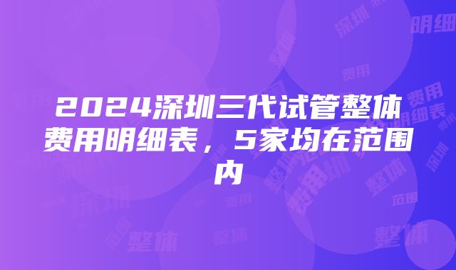 2024深圳三代试管整体费用明细表，5家均在范围内