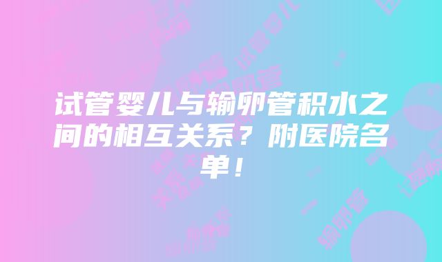 试管婴儿与输卵管积水之间的相互关系？附医院名单！