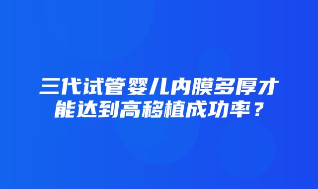 三代试管婴儿内膜多厚才能达到高移植成功率？