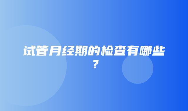 试管月经期的检查有哪些？