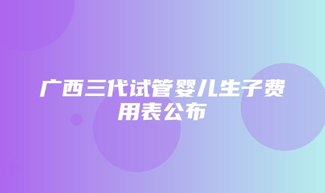 广西三代试管婴儿生子费用表公布