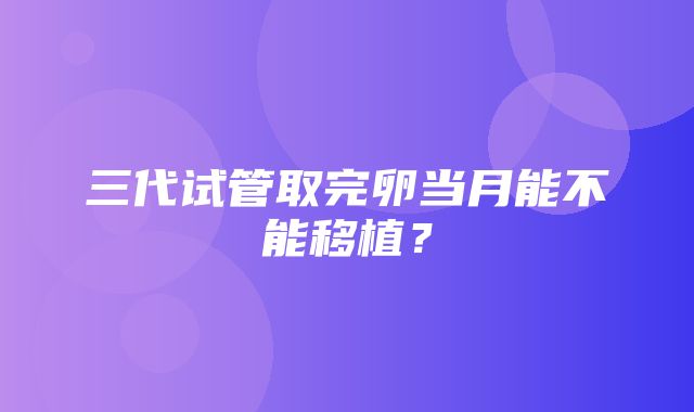 三代试管取完卵当月能不能移植？