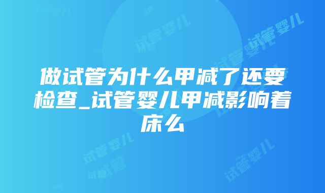 做试管为什么甲减了还要检查_试管婴儿甲减影响着床么