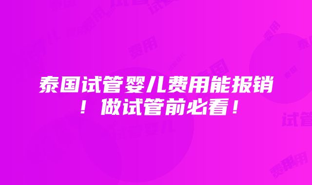 泰国试管婴儿费用能报销！做试管前必看！