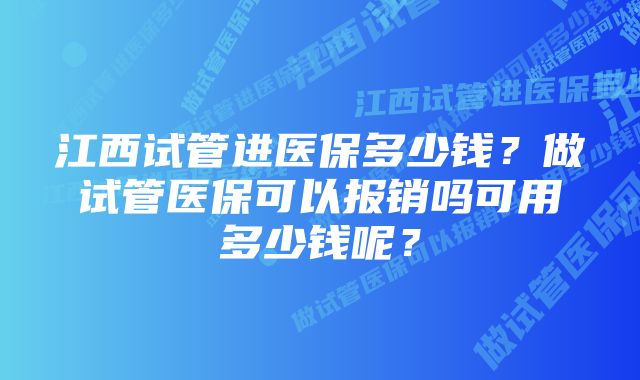 江西试管进医保多少钱？做试管医保可以报销吗可用多少钱呢？