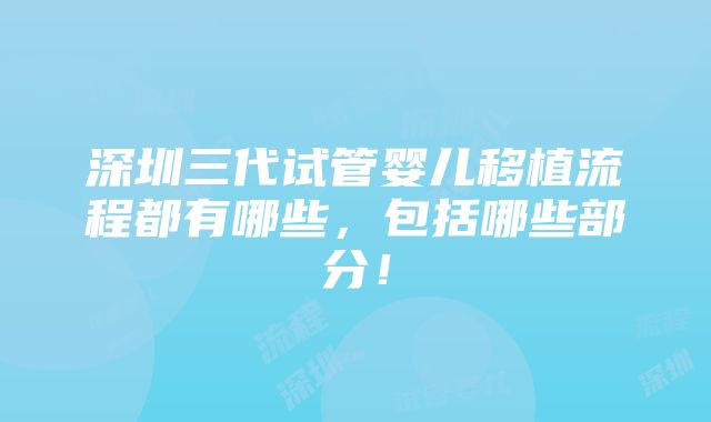 深圳三代试管婴儿移植流程都有哪些，包括哪些部分！