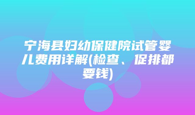 宁海县妇幼保健院试管婴儿费用详解(检查、促排都要钱)