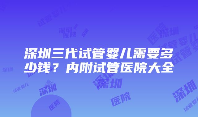 深圳三代试管婴儿需要多少钱？内附试管医院大全