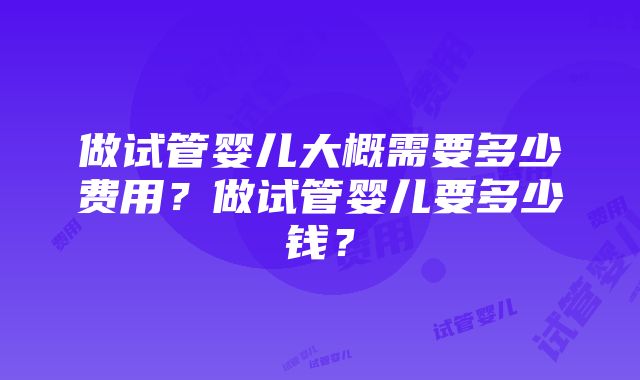 做试管婴儿大概需要多少费用？做试管婴儿要多少钱？