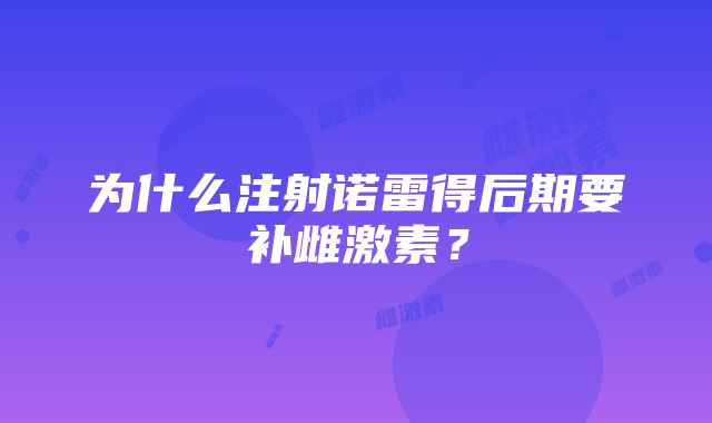 为什么注射诺雷得后期要补雌激素？