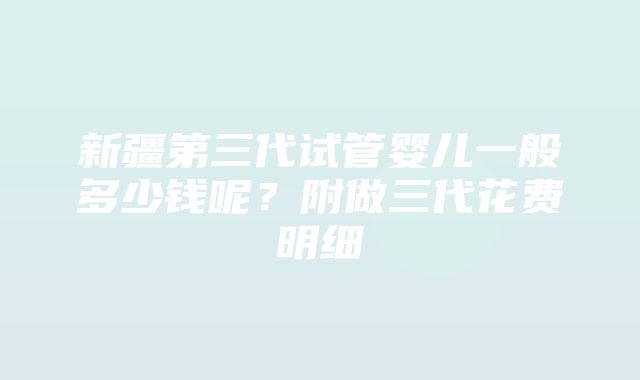 新疆第三代试管婴儿一般多少钱呢？附做三代花费明细