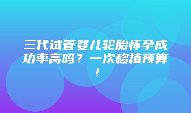 三代试管婴儿轮胎怀孕成功率高吗？一次移植预算！