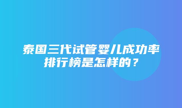 泰国三代试管婴儿成功率排行榜是怎样的？