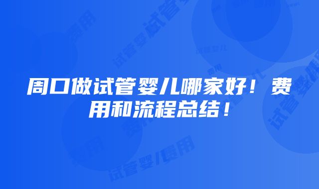 周口做试管婴儿哪家好！费用和流程总结！