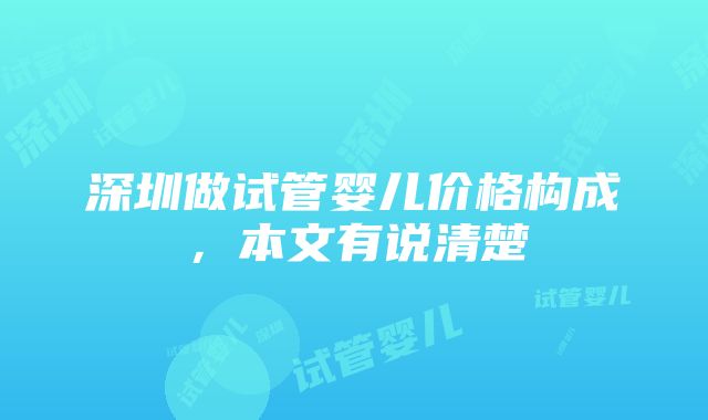 深圳做试管婴儿价格构成，本文有说清楚