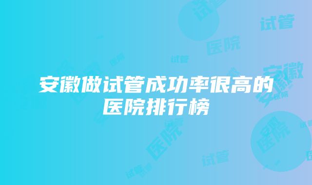 安徽做试管成功率很高的医院排行榜