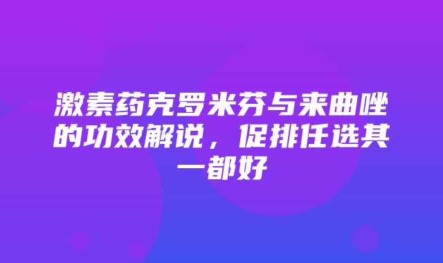 激素药克罗米芬与来曲唑的功效解说，促排任选其一都好