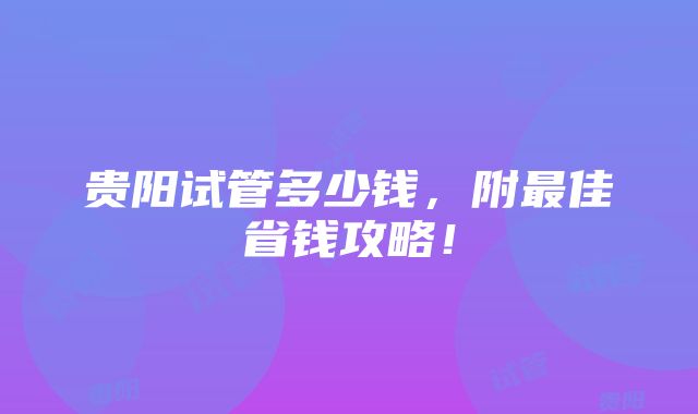 贵阳试管多少钱，附最佳省钱攻略！