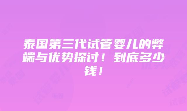 泰国第三代试管婴儿的弊端与优势探讨！到底多少钱！