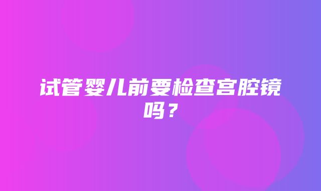 试管婴儿前要检查宫腔镜吗？