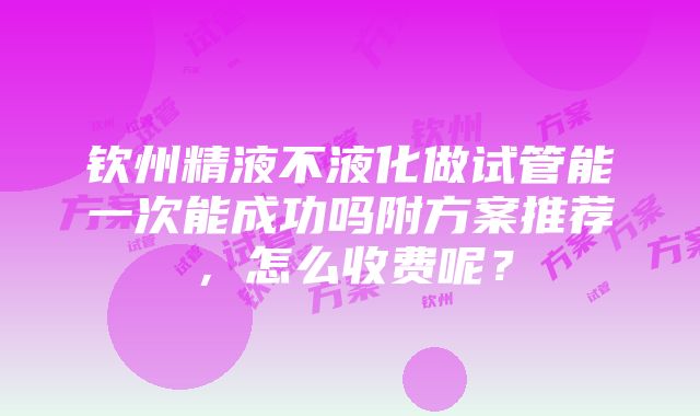 钦州精液不液化做试管能一次能成功吗附方案推荐，怎么收费呢？