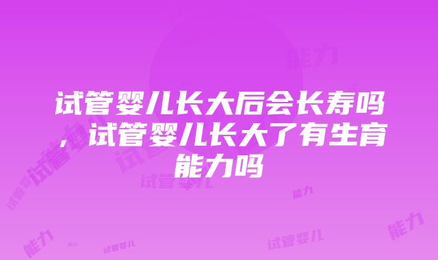 试管婴儿长大后会长寿吗，试管婴儿长大了有生育能力吗