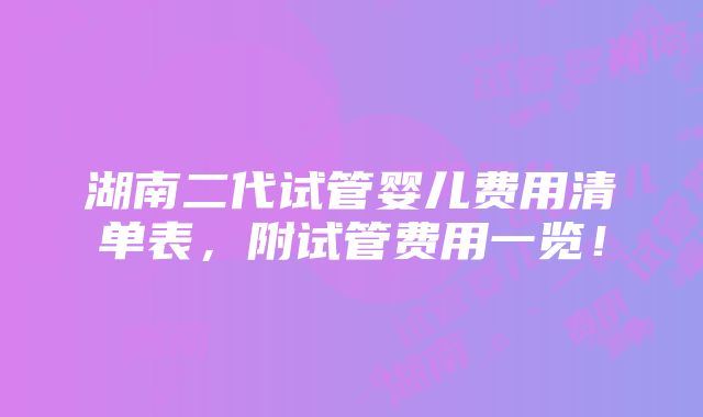 湖南二代试管婴儿费用清单表，附试管费用一览！