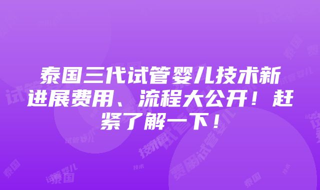 泰国三代试管婴儿技术新进展费用、流程大公开！赶紧了解一下！