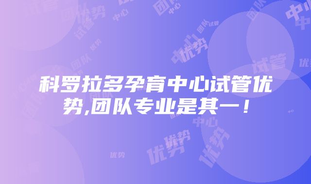 科罗拉多孕育中心试管优势,团队专业是其一！