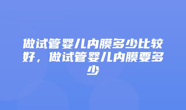 做试管婴儿内膜多少比较好，做试管婴儿内膜要多少