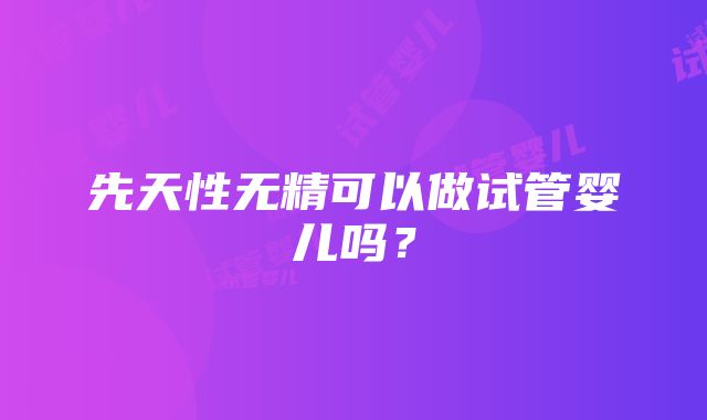 先天性无精可以做试管婴儿吗？