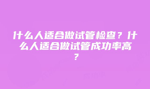 什么人适合做试管检查？什么人适合做试管成功率高？