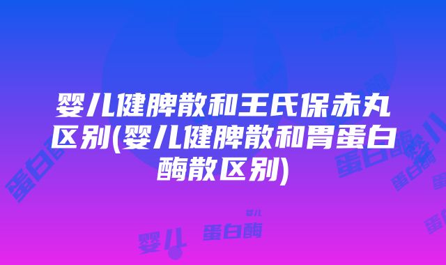 婴儿健脾散和王氏保赤丸区别(婴儿健脾散和胃蛋白酶散区别)