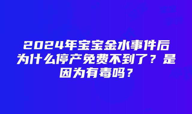 2024年宝宝金水事件后为什么停产免费不到了？是因为有毒吗？