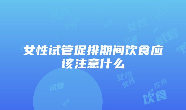 女性试管促排期间饮食应该注意什么