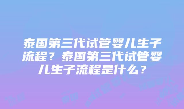 泰国第三代试管婴儿生子流程？泰国第三代试管婴儿生子流程是什么？