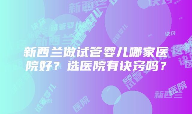 新西兰做试管婴儿哪家医院好？选医院有诀窍吗？