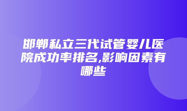 邯郸私立三代试管婴儿医院成功率排名,影响因素有哪些