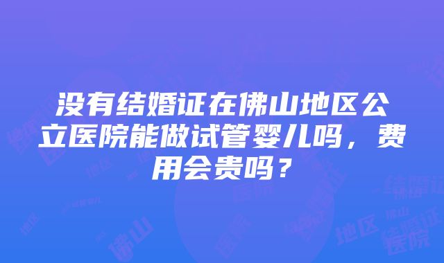 没有结婚证在佛山地区公立医院能做试管婴儿吗，费用会贵吗？