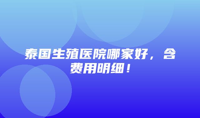 泰国生殖医院哪家好，含费用明细！