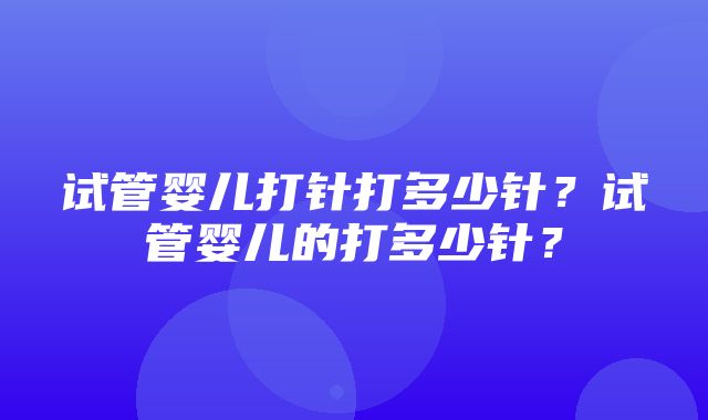 试管婴儿打针打多少针？试管婴儿的打多少针？