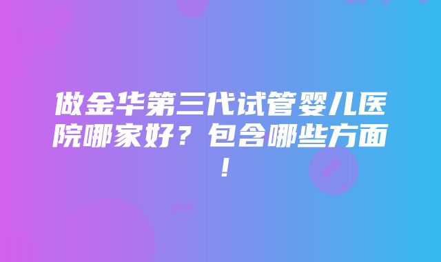 做金华第三代试管婴儿医院哪家好？包含哪些方面！