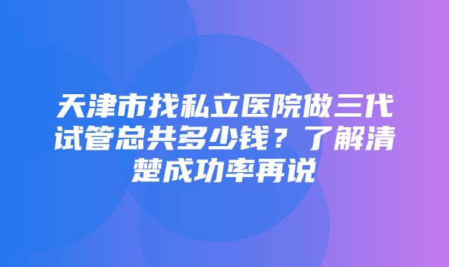 天津市找私立医院做三代试管总共多少钱？了解清楚成功率再说